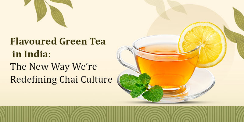Flavoured Green Tea in India: The New Way We’re Redefining Chai Culture