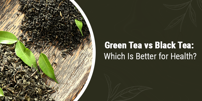 Green Tea vs Black Tea: Which Is Better for Health?